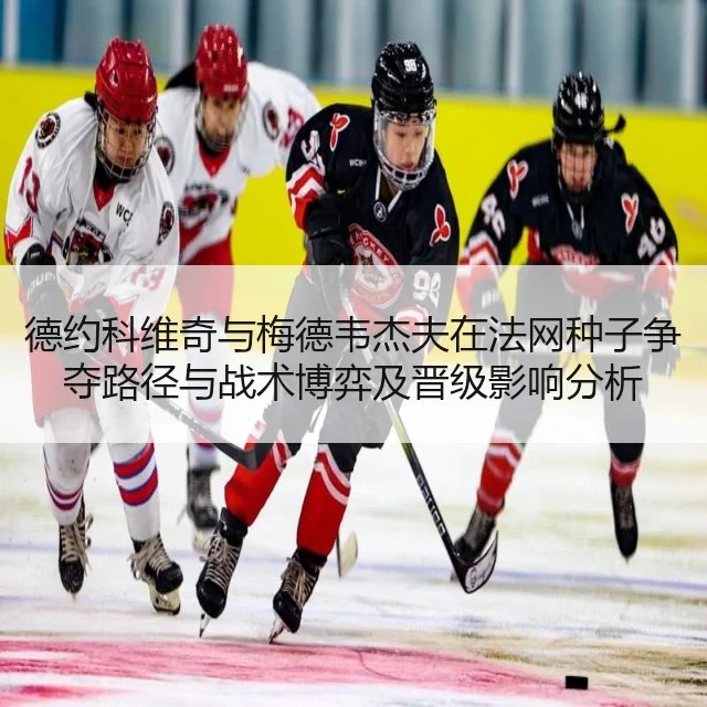 德约科维奇与梅德韦杰夫在法网种子争夺路径与战术博弈及晋级影响分析